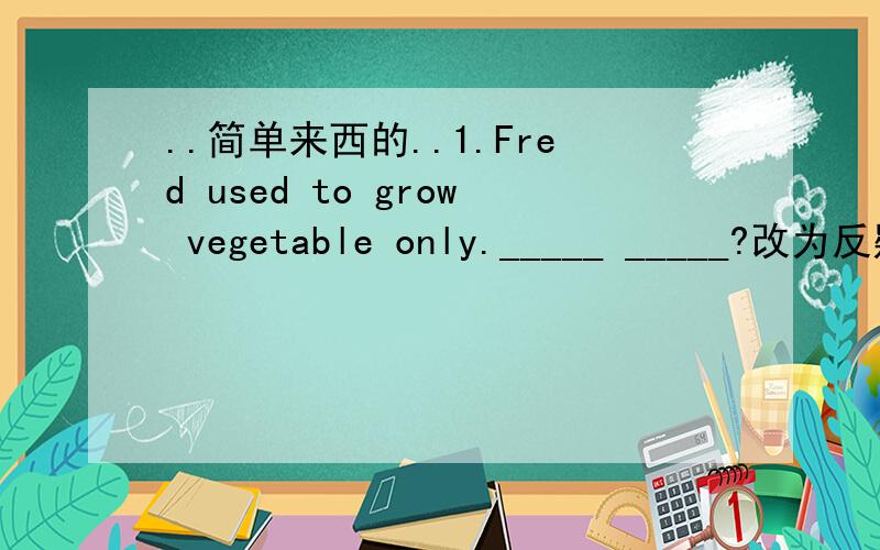 ..简单来西的..1.Fred used to grow vegetable only._____ _____?改为反疑