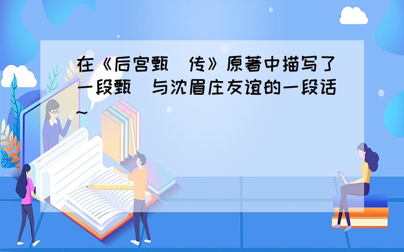 在《后宫甄嬛传》原著中描写了一段甄嬛与沈眉庄友谊的一段话~