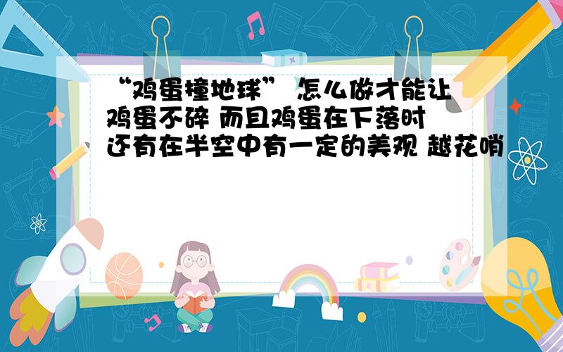 “鸡蛋撞地球” 怎么做才能让鸡蛋不碎 而且鸡蛋在下落时 还有在半空中有一定的美观 越花哨