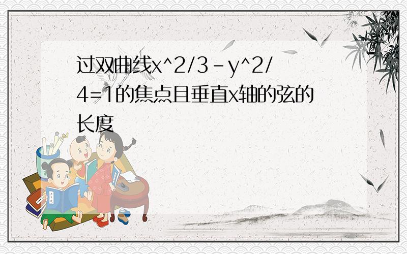 过双曲线x^2/3-y^2/4=1的焦点且垂直x轴的弦的长度