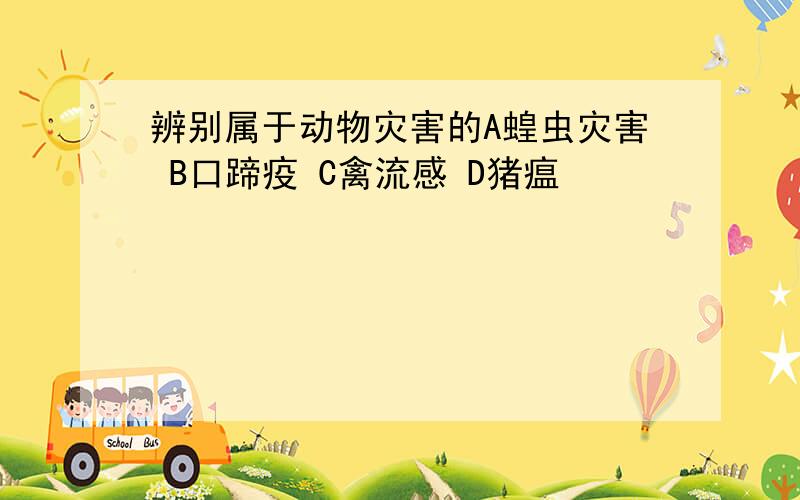 辨别属于动物灾害的A蝗虫灾害 B口蹄疫 C禽流感 D猪瘟