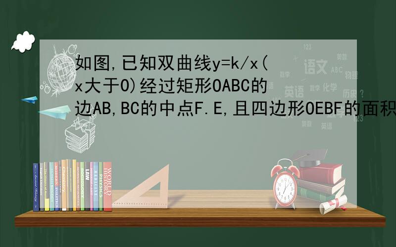 如图,已知双曲线y=k/x(x大于0)经过矩形OABC的边AB,BC的中点F.E,且四边形OEBF的面积为2,