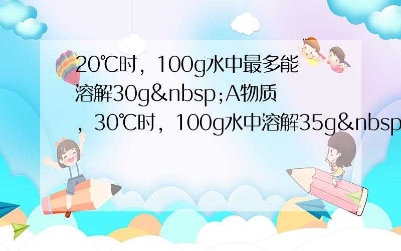 20℃时，100g水中最多能溶解30g A物质，30℃时，100g水中溶解35g B物质恰好达到饱和