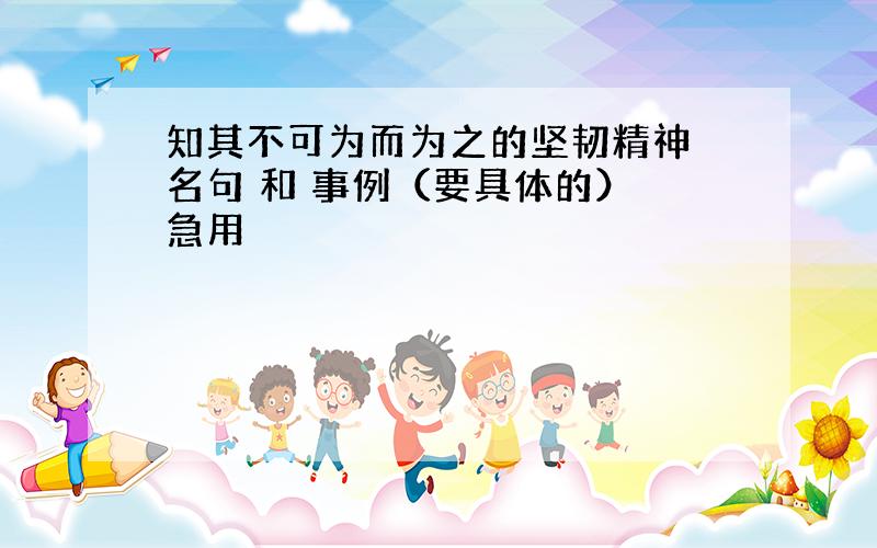 知其不可为而为之的坚韧精神 名句 和 事例（要具体的） 急用