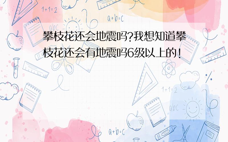 攀枝花还会地震吗?我想知道攀枝花还会有地震吗6级以上的!