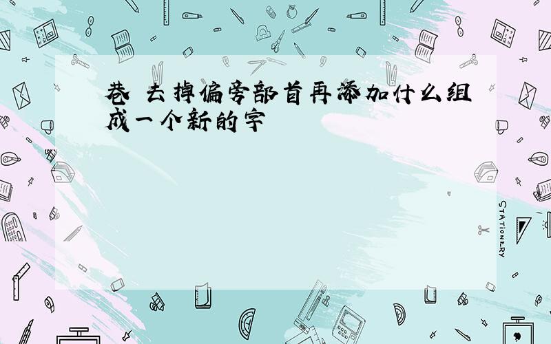 巷 去掉偏旁部首再添加什么组成一个新的字