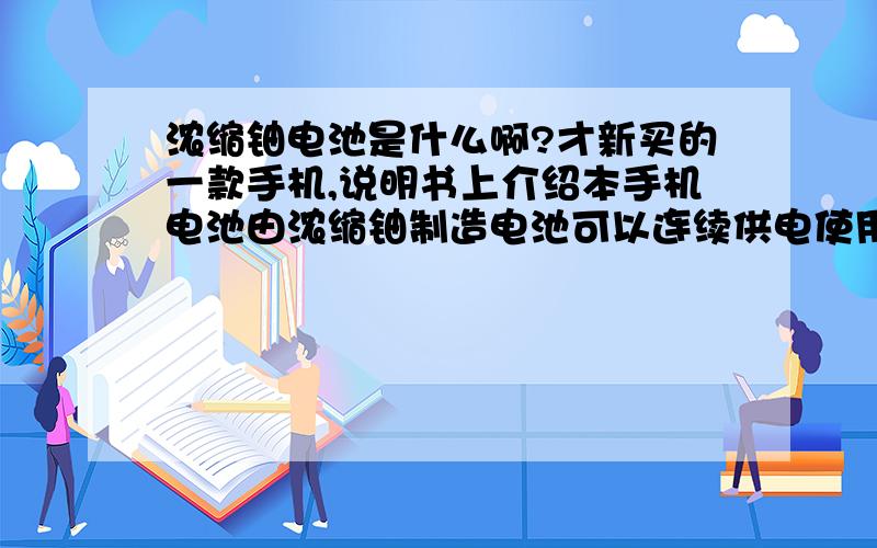 浓缩铀电池是什么啊?才新买的一款手机,说明书上介绍本手机电池由浓缩铀制造电池可以连续供电使用100年不用充电.什么意思啊