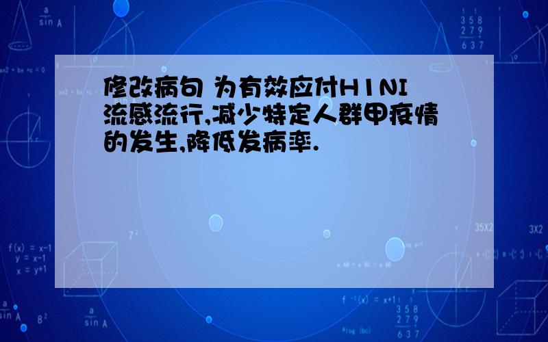 修改病句 为有效应付H1NI流感流行,减少特定人群甲疫情的发生,降低发病率.