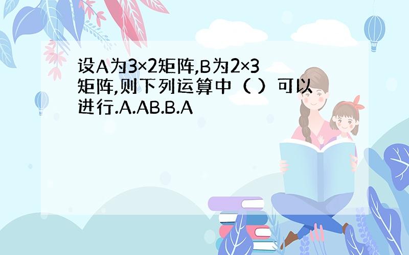 设A为3×2矩阵,B为2×3矩阵,则下列运算中（ ）可以进行.A.AB.B.A