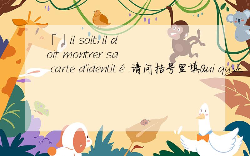 「」il soit,il doit montrer sa carte d'identité.请问括号里填Qui qu'还