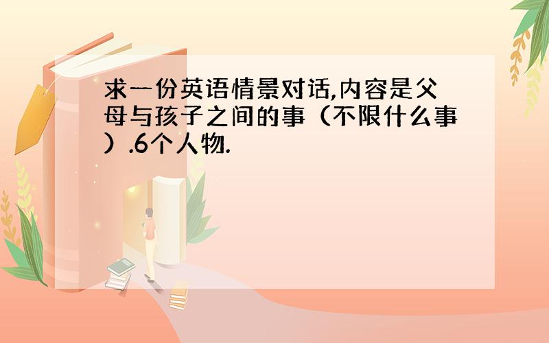 求一份英语情景对话,内容是父母与孩子之间的事（不限什么事）.6个人物.