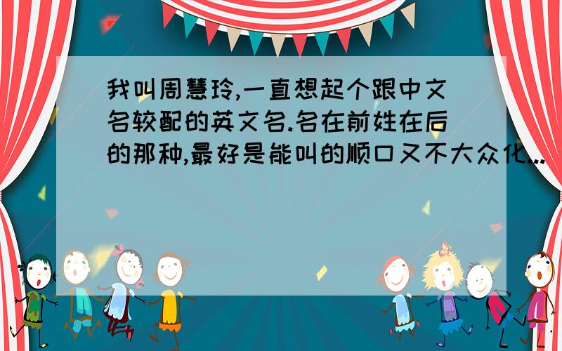 我叫周慧玲,一直想起个跟中文名较配的英文名.名在前姓在后的那种,最好是能叫的顺口又不大众化...