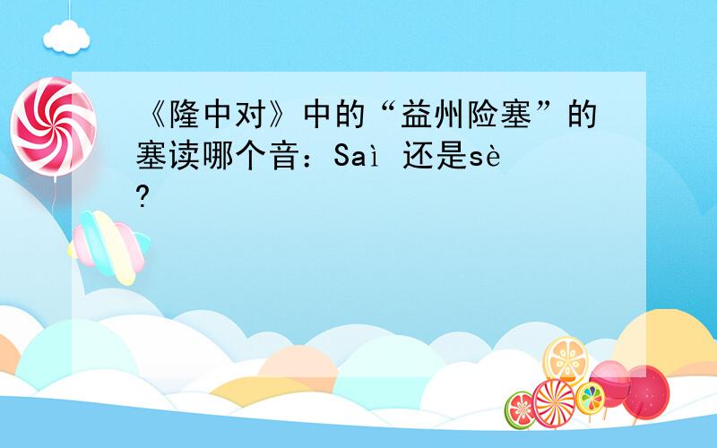 《隆中对》中的“益州险塞”的塞读哪个音：Saì 还是sè?