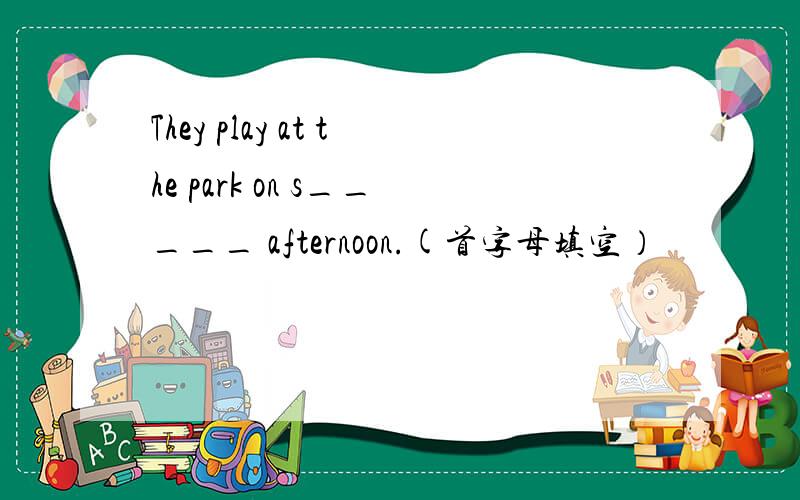 They play at the park on s_____ afternoon.(首字母填空）