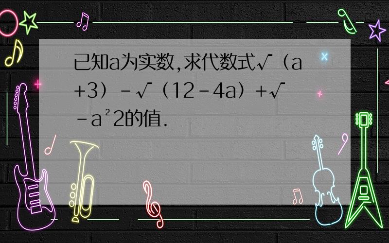 已知a为实数,求代数式√（a+3）-√（12-4a）+√-a²2的值.