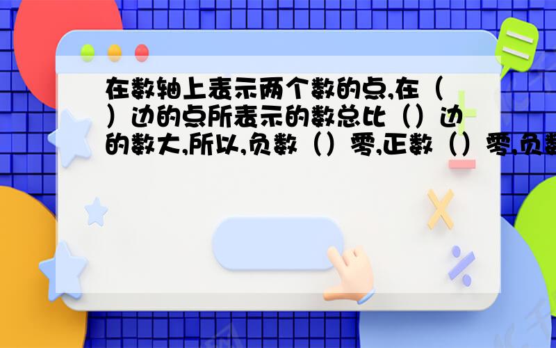 在数轴上表示两个数的点,在（）边的点所表示的数总比（）边的数大,所以,负数（）零,正数（）零,负数（）正数.请说明基本原