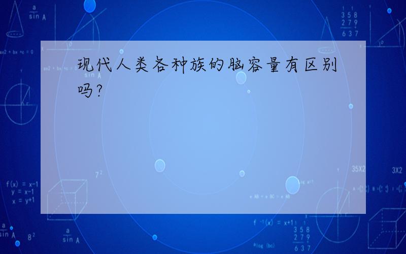 现代人类各种族的脑容量有区别吗?