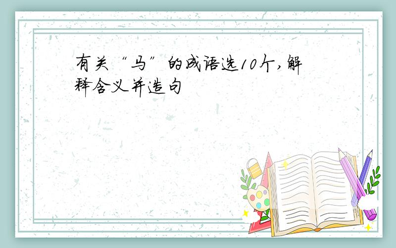 有关“马”的成语选10个,解释含义并造句