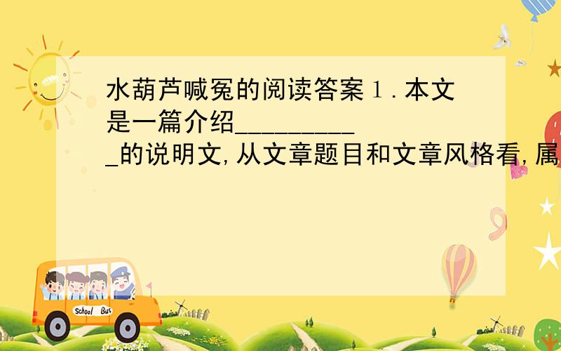 水葫芦喊冤的阅读答案１.本文是一篇介绍__________的说明文,从文章题目和文章风格看,属于______性的说明文.