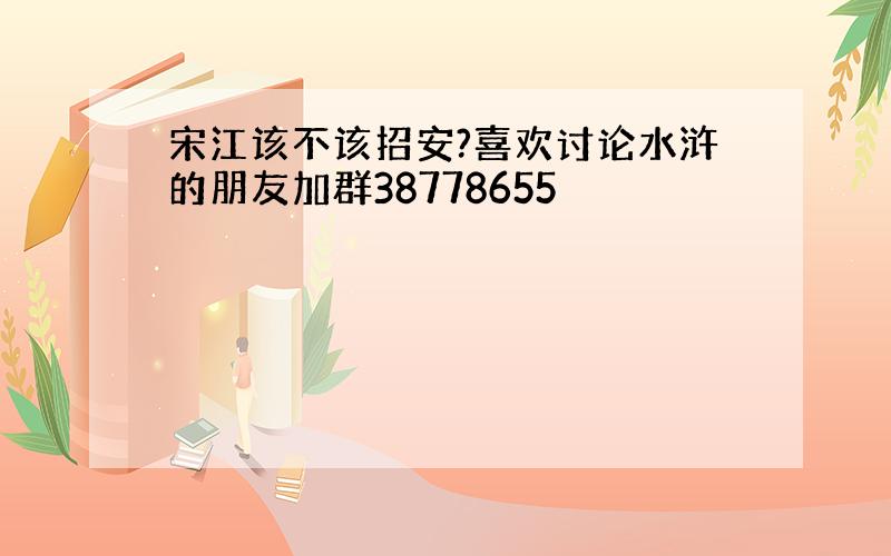 宋江该不该招安?喜欢讨论水浒的朋友加群38778655