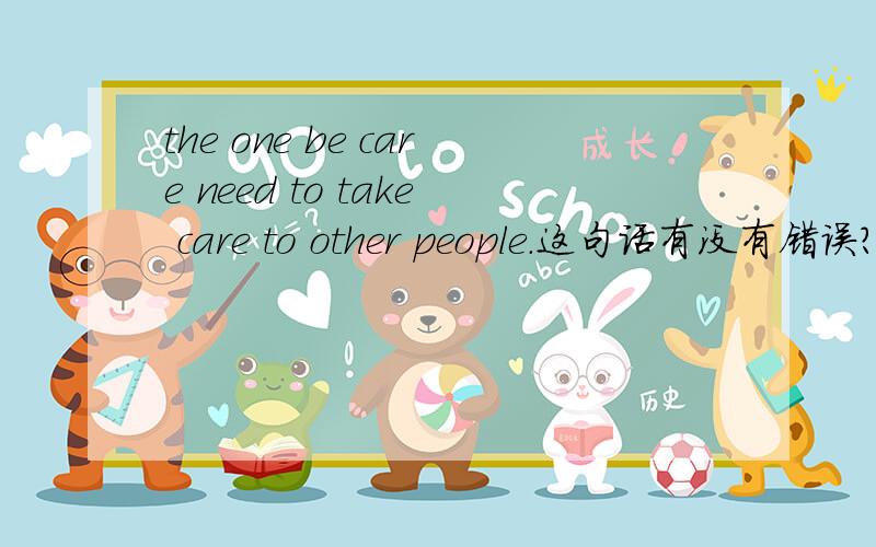 the one be care need to take care to other people．这句话有没有错误?