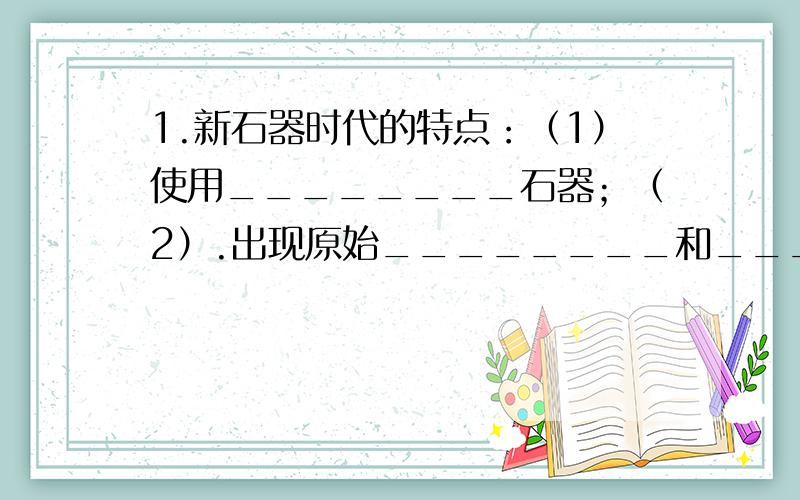 1.新石器时代的特点：（1）使用________石器；（2）.出现原始________和________业；（3）.会建