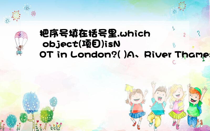 把序号填在括号里.which object(项目)isNOT in London?( )A、River Thames B