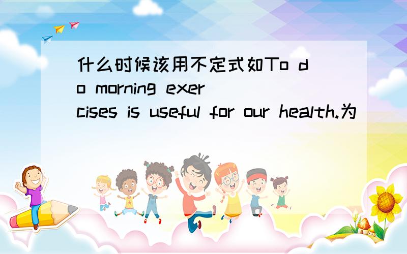 什么时候该用不定式如To do morning exercises is useful for our health.为