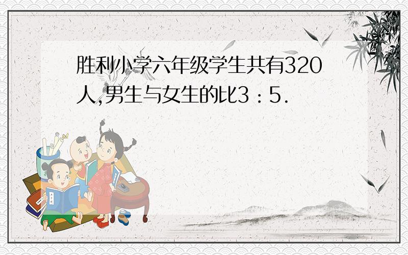 胜利小学六年级学生共有320人,男生与女生的比3：5.