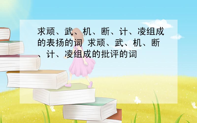 求顽、武、机、断、计、凌组成的表扬的词 求顽、武、机、断、计、凌组成的批评的词