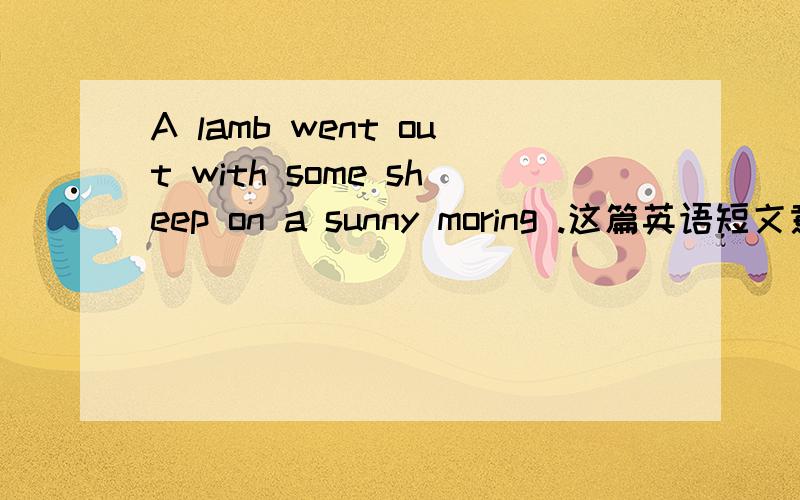 A lamb went out with some sheep on a sunny moring .这篇英语短文意思是