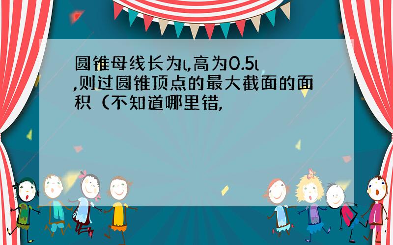 圆锥母线长为l,高为0.5l,则过圆锥顶点的最大截面的面积（不知道哪里错,