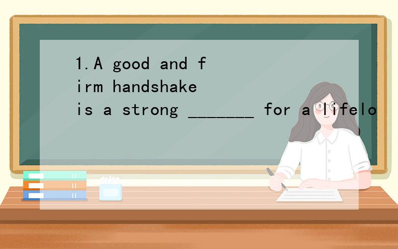 1.A good and firm handshake is a strong _______ for a lifelo