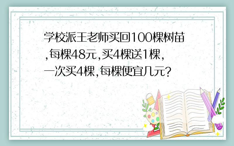 学校派王老师买回100棵树苗,每棵48元,买4棵送1棵,一次买4棵,每棵便宜几元?