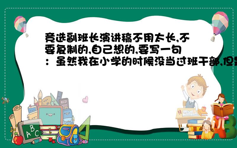 竞选副班长演讲稿不用太长,不要复制的,自己想的,要写一句：虽然我在小学的时候没当过班干部,但是我会努力为班级干吗干吗的,