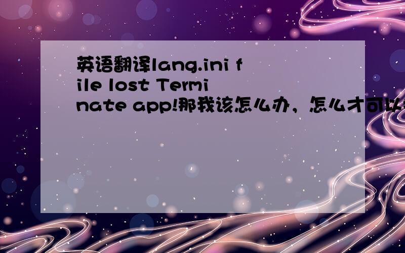 英语翻译lang.ini file lost Terminate app!那我该怎么办，怎么才可以把丢失的文件找回来？我