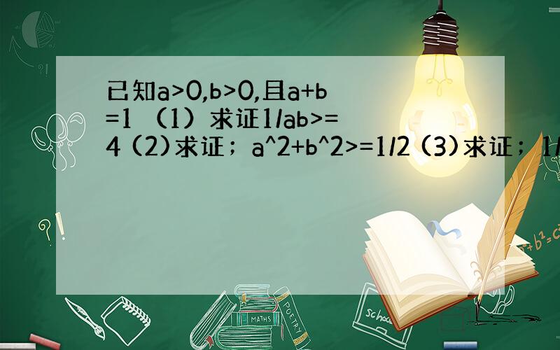 已知a>0,b>0,且a+b=1 （1）求证1/ab>=4 (2)求证；a^2+b^2>=1/2 (3)求证；1/a^2