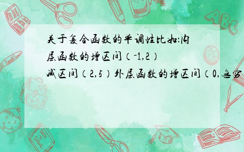 关于复合函数的单调性比如：内层函数的增区间（-1,2） 减区间（2,5）外层函数的增区间（0,无穷）那么,为什么函数的增