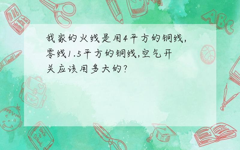 我家的火线是用4平方的铜线,零线1.5平方的铜线,空气开关应该用多大的?