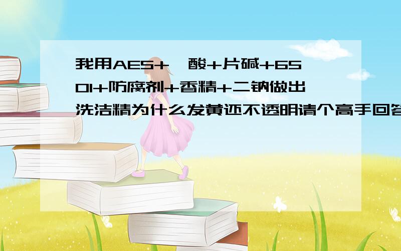 我用AES+磺酸+片碱+6501+防腐剂+香精+二钠做出洗洁精为什么发黄还不透明请个高手回答一下 急用