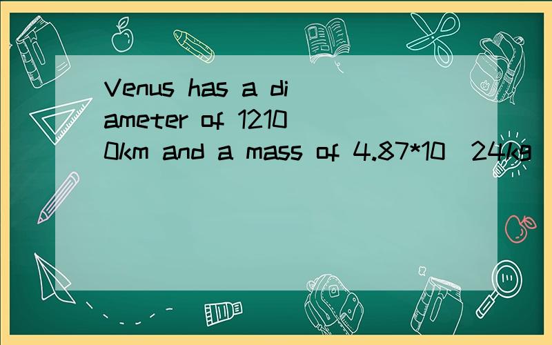 Venus has a diameter of 12100km and a mass of 4.87*10^24kg