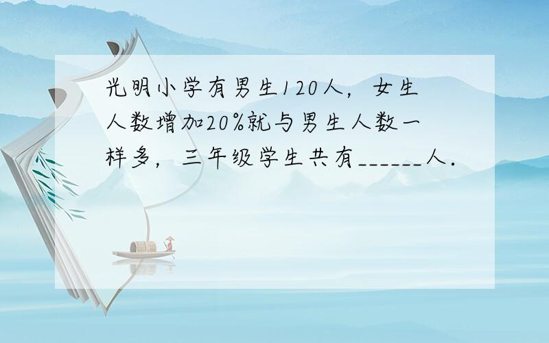 光明小学有男生120人，女生人数增加20%就与男生人数一样多，三年级学生共有______人．