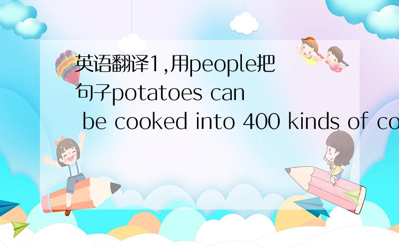 英语翻译1,用people把句子potatoes can be cooked into 400 kinds of coo