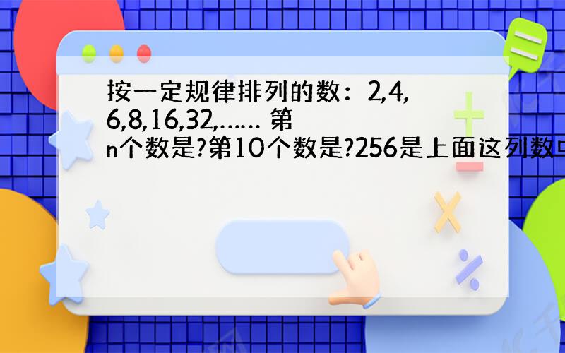 按一定规律排列的数：2,4,6,8,16,32,…… 第n个数是?第10个数是?256是上面这列数中的第几个数?