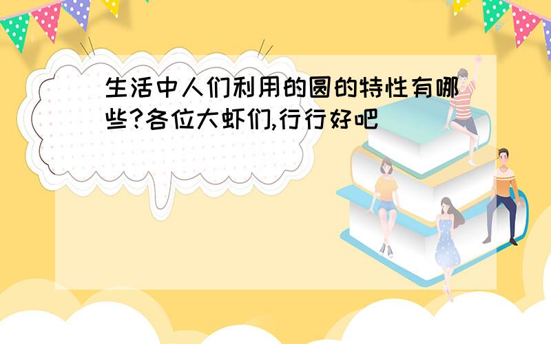 生活中人们利用的圆的特性有哪些?各位大虾们,行行好吧