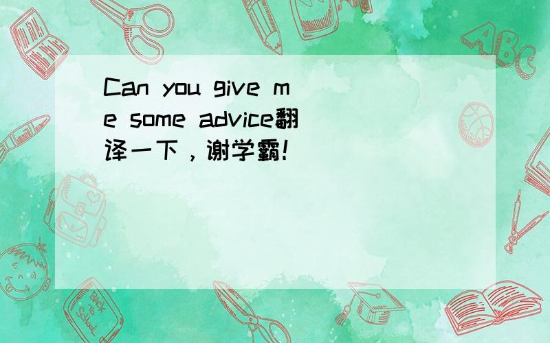 Can you give me some advice翻译一下，谢学霸！