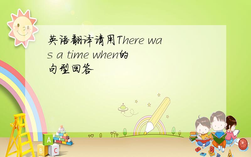 英语翻译请用There was a time when的句型回答