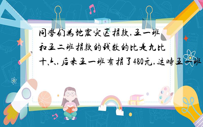 同学们为地震灾区捐款,五一班和五二班捐款的钱数的比是九比十六,后来五一班有捐了480元,这时五一班所捐的钱数正好占俩班总