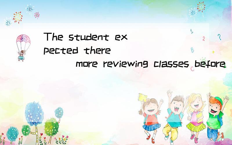 The student expected there_____more reviewing classes before