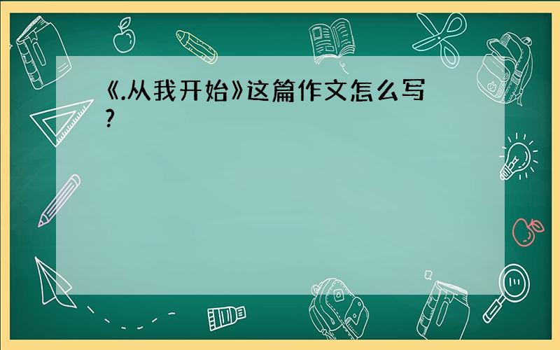 《.从我开始》这篇作文怎么写?